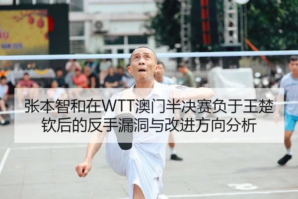 张本智和在WTT澳门半决赛负于王楚钦后的反手漏洞与改进方向分析