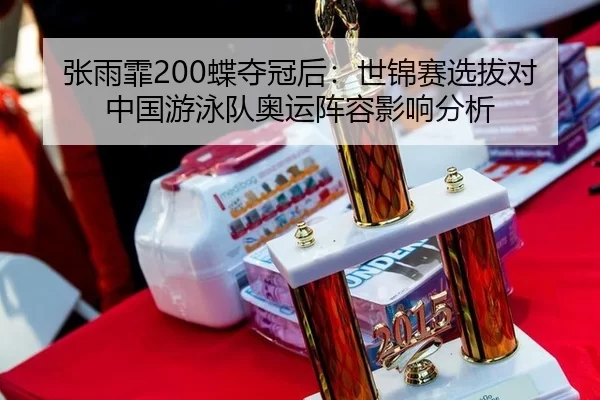张雨霏200蝶夺冠后：世锦赛选拔对中国游泳队奥运阵容影响分析