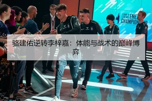 骆建佑逆转李梓嘉：体能与战术的巅峰博弈